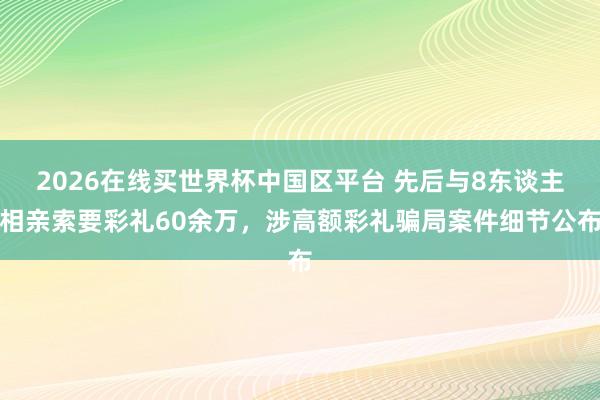 2026在线买世界杯中国区平台 先后与8东谈主相亲索要彩礼60余万，涉高额彩礼骗局案件细节公布
