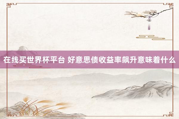 在线买世界杯平台 好意思债收益率飙升意味着什么