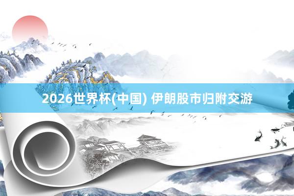 2026世界杯(中国) 伊朗股市归附交游