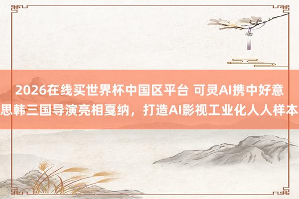 2026在线买世界杯中国区平台 可灵AI携中好意思韩三国导演亮相戛纳，打造AI影视工业化人人样本