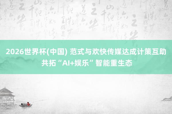 2026世界杯(中国) 范式与欢快传媒达成计策互助 共拓“AI+娱乐”智能重生态