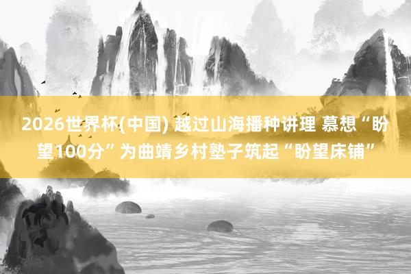 2026世界杯(中国) 越过山海播种讲理 慕想“盼望100分”为曲靖乡村塾子筑起“盼望床铺”