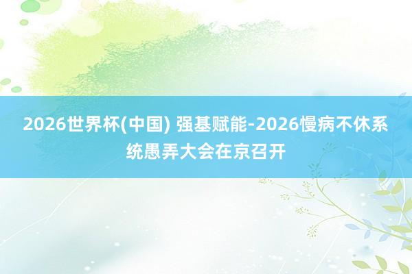 2026世界杯(中国) 强基赋能-2026慢病不休系统愚弄大会在京召开