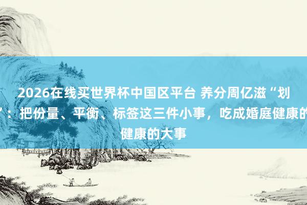 2026在线买世界杯中国区平台 养分周亿滋“划要点”：把份量、平衡、标签这三件小事，吃成婚庭健康的大事