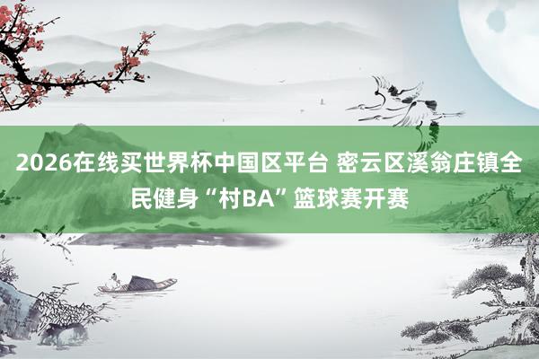 2026在线买世界杯中国区平台 密云区溪翁庄镇全民健身“村BA”篮球赛开赛
