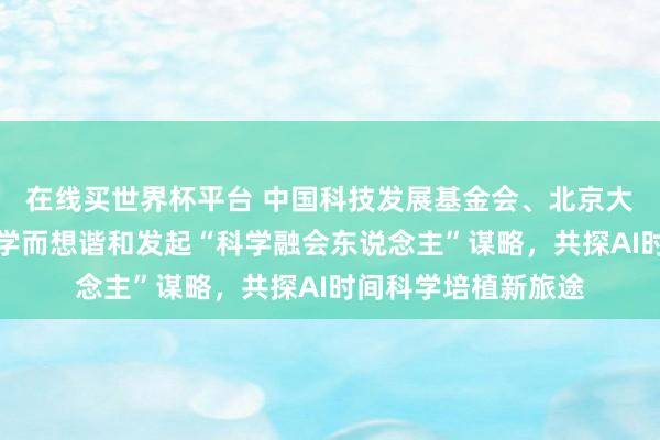 在线买世界杯平台 中国科技发展基金会、北京大学人命科学学院、学而想谐和发起“科学融会东说念主”谋略，共探AI时间科学培植新旅途
