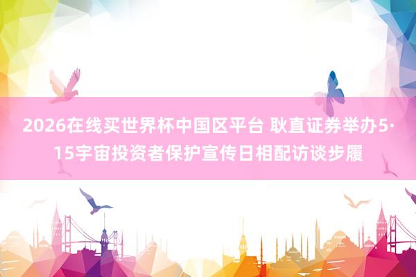 2026在线买世界杯中国区平台 耿直证券举办5·15宇宙投资者保护宣传日相配访谈步履