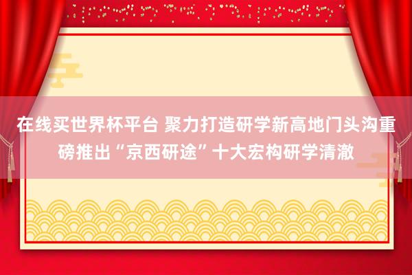在线买世界杯平台 聚力打造研学新高地门头沟重磅推出“京西研途”十大宏构研学清澈