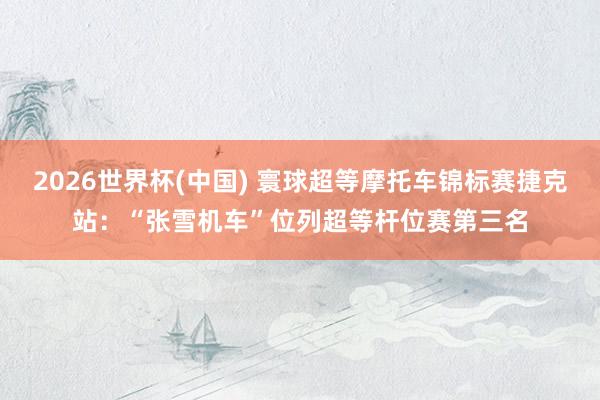 2026世界杯(中国) 寰球超等摩托车锦标赛捷克站：“张雪机车”位列超等杆位赛第三名