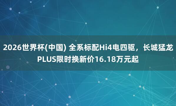 2026世界杯(中国) 全系标配Hi4电四驱，长城猛龙PLUS限时换新价16.18万元起