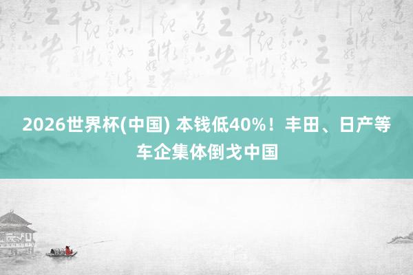 2026世界杯(中国) 本钱低40%！丰田、日产等车企集体倒戈中国
