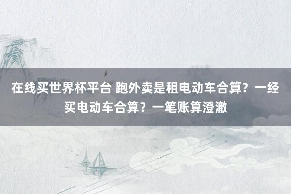 在线买世界杯平台 跑外卖是租电动车合算？一经买电动车合算？一笔账算澄澈