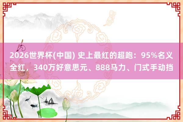 2026世界杯(中国) 史上最红的超跑：95%名义全红，340万好意思元、888马力、门式手动挡