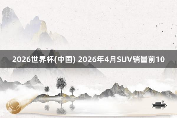 2026世界杯(中国) 2026年4月SUV销量前10