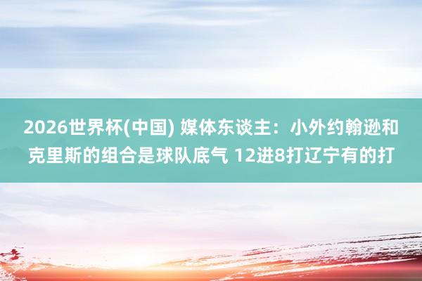 2026世界杯(中国) 媒体东谈主：小外约翰逊和克里斯的组合是球队底气 12进8打辽宁有的打