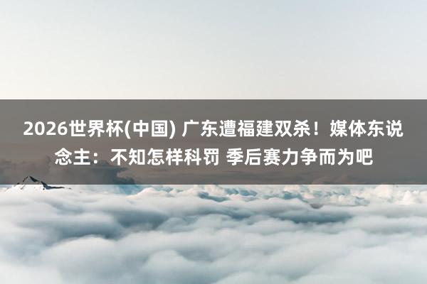 2026世界杯(中国) 广东遭福建双杀！媒体东说念主：不知怎样科罚 季后赛力争而为吧
