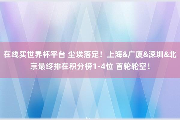 在线买世界杯平台 尘埃落定！上海&广厦&深圳&北京最终排在积分榜1-4位 首轮轮空！