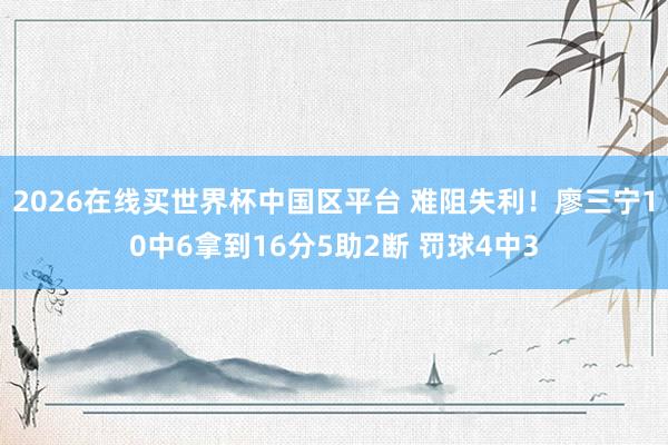 2026在线买世界杯中国区平台 难阻失利！廖三宁10中6拿到16分5助2断 罚球4中3