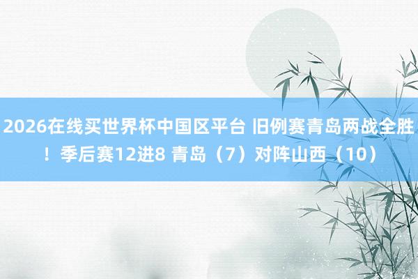 2026在线买世界杯中国区平台 旧例赛青岛两战全胜！季后赛12进8 青岛（7）对阵山西（10）