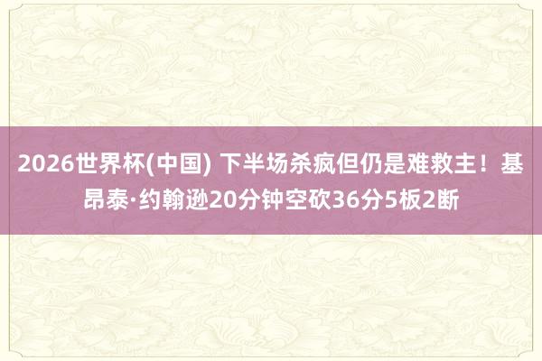 2026世界杯(中国) 下半场杀疯但仍是难救主！基昂泰·约翰逊20分钟空砍36分5板2断