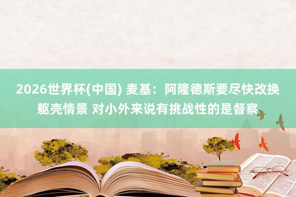 2026世界杯(中国) 麦基：阿隆德斯要尽快改换躯壳情景 对小外来说有挑战性的是督察