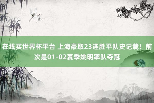 在线买世界杯平台 上海豪取23连胜平队史记载！前次是01-02赛季姚明率队夺冠