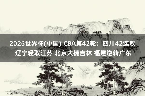 2026世界杯(中国) CBA第42轮：四川42连败 辽宁轻取江苏 北京大捷吉林 福建逆转广东