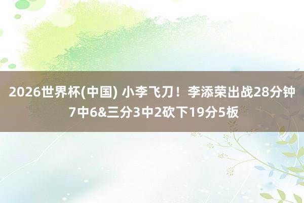 2026世界杯(中国) 小李飞刀！李添荣出战28分钟 7中6&三分3中2砍下19分5板