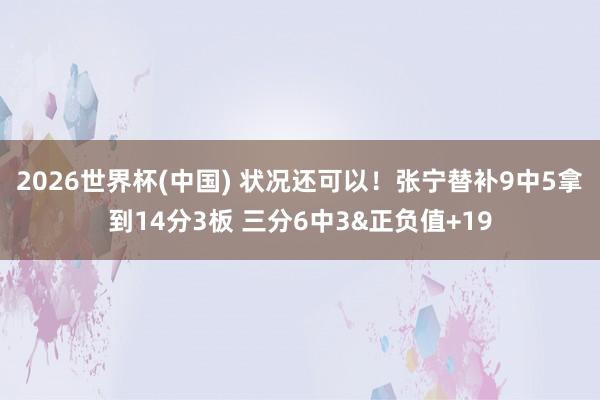 2026世界杯(中国) 状况还可以！张宁替补9中5拿到14分3板 三分6中3&正负值+19
