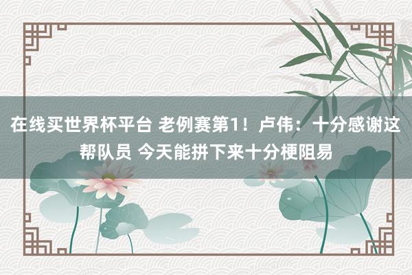 在线买世界杯平台 老例赛第1！卢伟：十分感谢这帮队员 今天能拼下来十分梗阻易