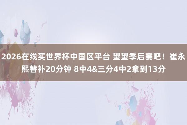 2026在线买世界杯中国区平台 望望季后赛吧！崔永熙替补20分钟 8中4&三分4中2拿到13分