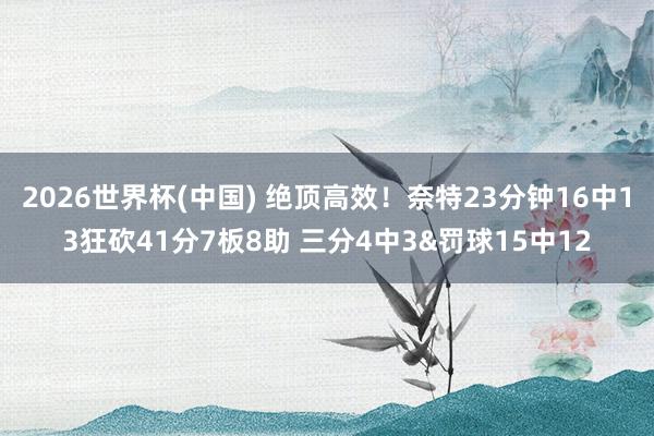 2026世界杯(中国) 绝顶高效！奈特23分钟16中13狂砍41分7板8助 三分4中3&罚球15中12