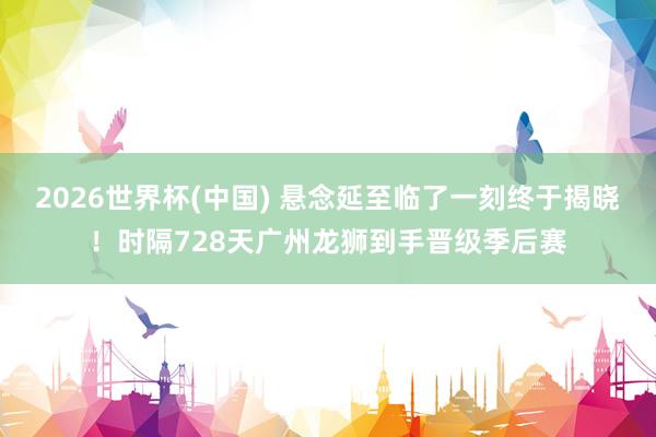 2026世界杯(中国) 悬念延至临了一刻终于揭晓！时隔728天广州龙狮到手晋级季后赛