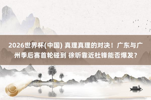 2026世界杯(中国) 真理真理的对决！广东与广州季后赛首轮碰到 徐昕靠近杜锋能否爆发？