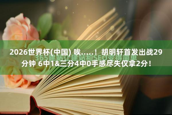 2026世界杯(中国) 唉.....！胡明轩首发出战29分钟 6中1&三分4中0手感尽失仅拿2分！