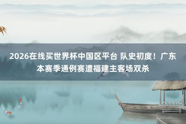 2026在线买世界杯中国区平台 队史初度！广东本赛季通例赛遭福建主客场双杀