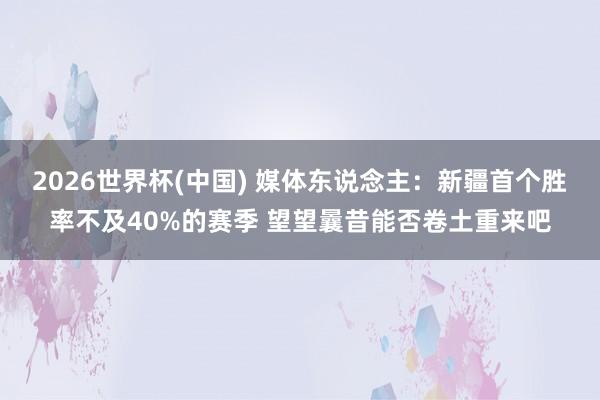 2026世界杯(中国) 媒体东说念主：新疆首个胜率不及40%的赛季 望望曩昔能否卷土重来吧