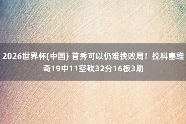 2026世界杯(中国) 首秀可以仍难挽败局！拉科塞维奇19中11空砍32分16板3助