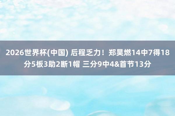 2026世界杯(中国) 后程乏力！郑昊燃14中7得18分5板3助2断1帽 三分9中4&首节13分