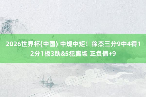 2026世界杯(中国) 中规中矩！徐杰三分9中4得12分1板3助&5犯离场 正负值+9