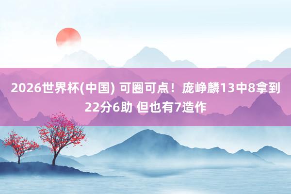 2026世界杯(中国) 可圈可点！庞峥麟13中8拿到22分6助 但也有7造作