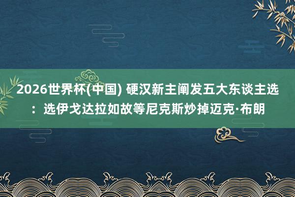 2026世界杯(中国) 硬汉新主阐发五大东谈主选：选伊戈达拉如故等尼克斯炒掉迈克·布朗