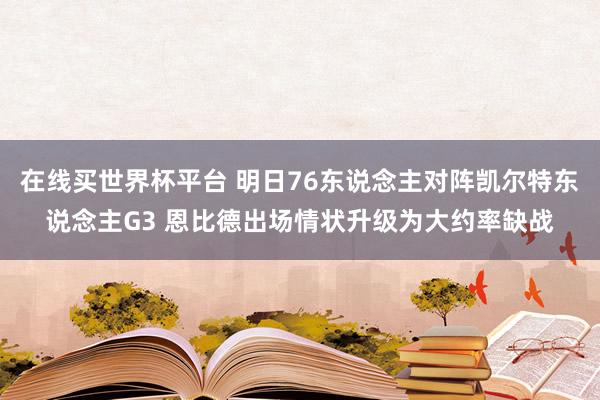 在线买世界杯平台 明日76东说念主对阵凯尔特东说念主G3 恩比德出场情状升级为大约率缺战