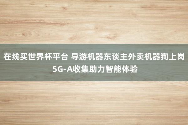 在线买世界杯平台 导游机器东谈主外卖机器狗上岗 5G-A收集助力智能体验