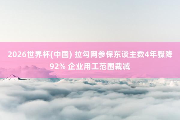 2026世界杯(中国) 拉勾网参保东谈主数4年骤降92% 企业用工范围裁减