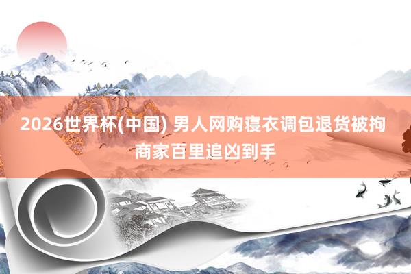 2026世界杯(中国) 男人网购寝衣调包退货被拘 商家百里追凶到手