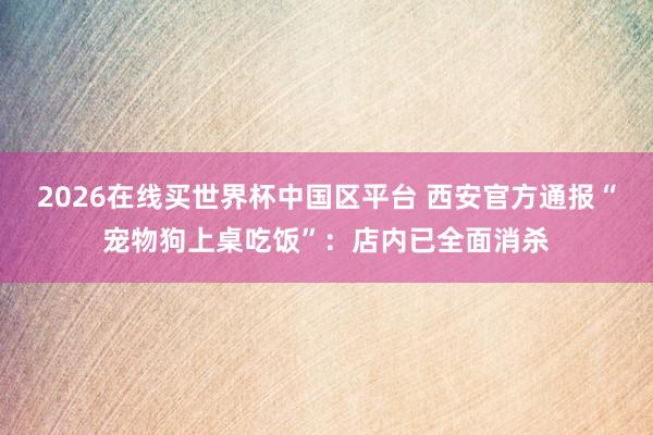 2026在线买世界杯中国区平台 西安官方通报“宠物狗上桌吃饭”：店内已全面消杀