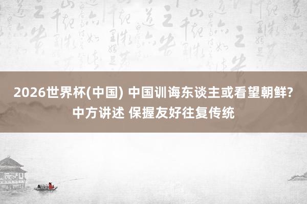 2026世界杯(中国) 中国训诲东谈主或看望朝鲜?中方讲述 保握友好往复传统