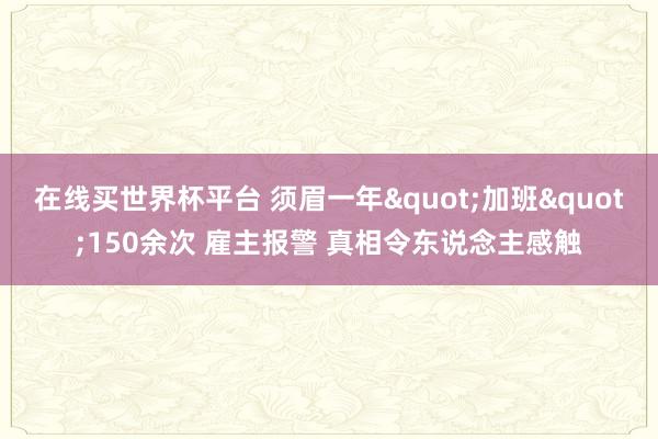 在线买世界杯平台 须眉一年"加班"150余次 雇主报警 真相令东说念主感触