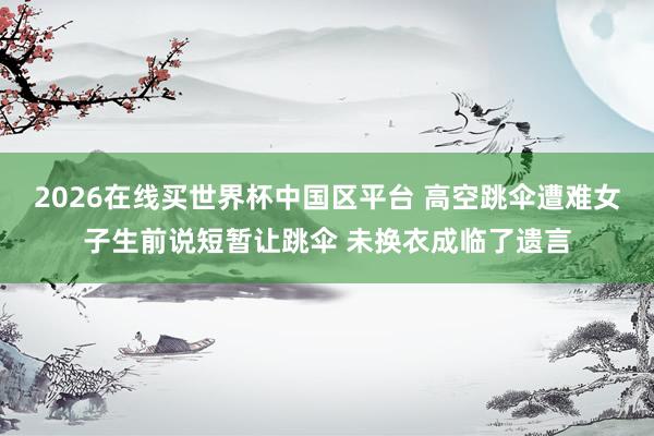 2026在线买世界杯中国区平台 高空跳伞遭难女子生前说短暂让跳伞 未换衣成临了遗言